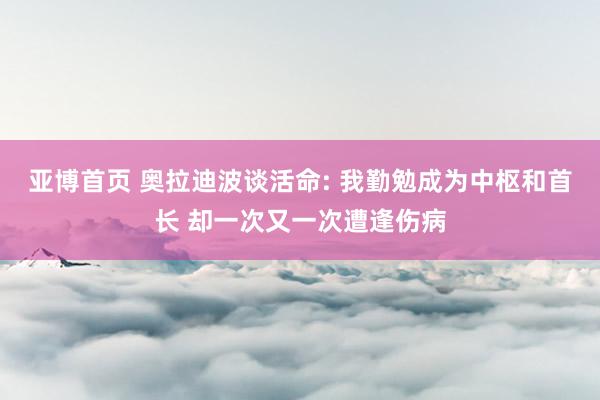 亚博首页 奥拉迪波谈活命: 我勤勉成为中枢和首长 却一次又一次遭逢伤病
